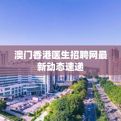 澳門(mén)香港醫(yī)生招聘網(wǎng)最新動(dòng)態(tài)速遞