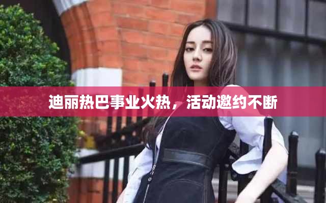 迪麗熱巴事業(yè)火熱，活動(dòng)邀約不斷