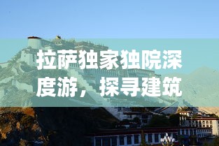 拉薩獨(dú)家獨(dú)院深度游，探尋建筑風(fēng)貌與生活圖景