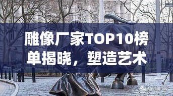 雕像廠家TOP10榜單揭曉，塑造藝術(shù)的力量與創(chuàng)意展現(xiàn)