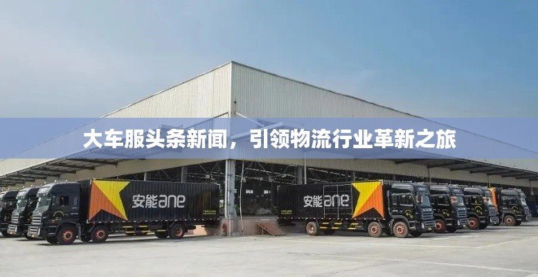 大車服頭條新聞，引領(lǐng)物流行業(yè)革新之旅